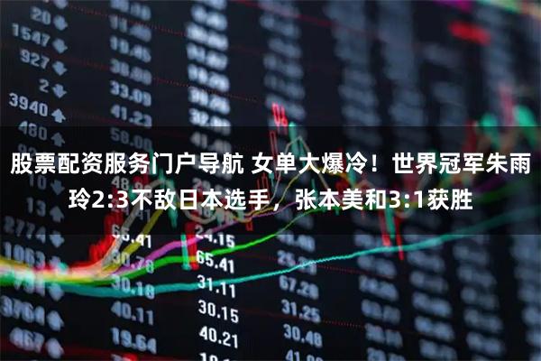 股票配资服务门户导航 女单大爆冷！世界冠军朱雨玲2:3不敌日本选手，张本美和3:1获胜