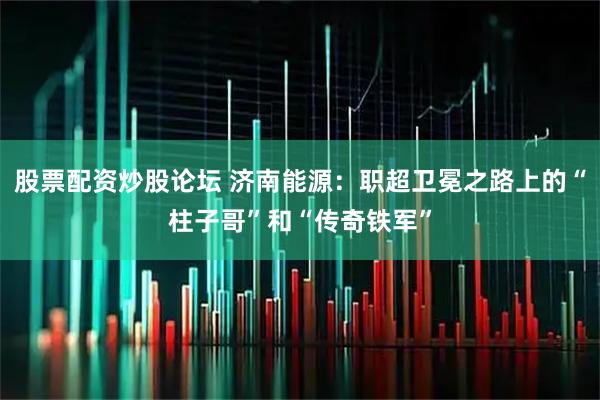 股票配资炒股论坛 济南能源：职超卫冕之路上的“柱子哥”和“传奇铁军”