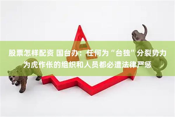 股票怎样配资 国台办：任何为“台独”分裂势力为虎作伥的组织和人员都必遭法律严惩