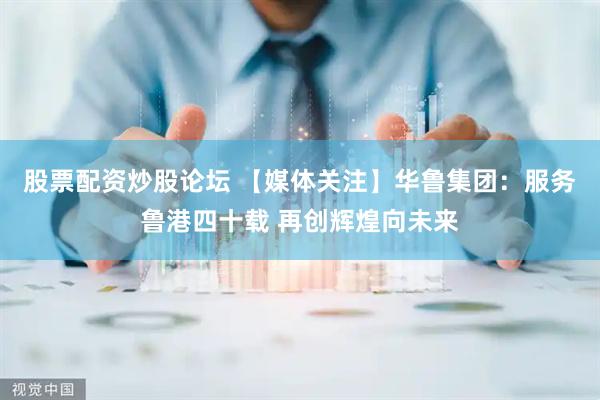 股票配资炒股论坛 【媒体关注】华鲁集团：服务鲁港四十载 再创辉煌向未来