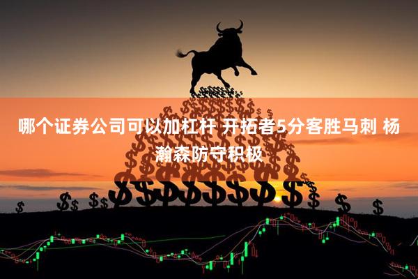 哪个证券公司可以加杠杆 开拓者5分客胜马刺 杨瀚森防守积极