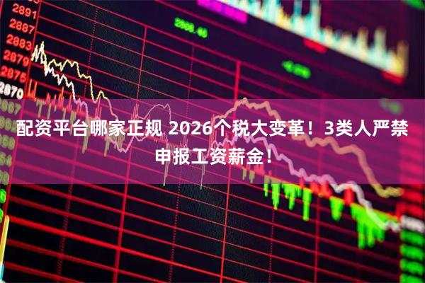 配资平台哪家正规 2026个税大变革！3类人严禁申报工资薪金！