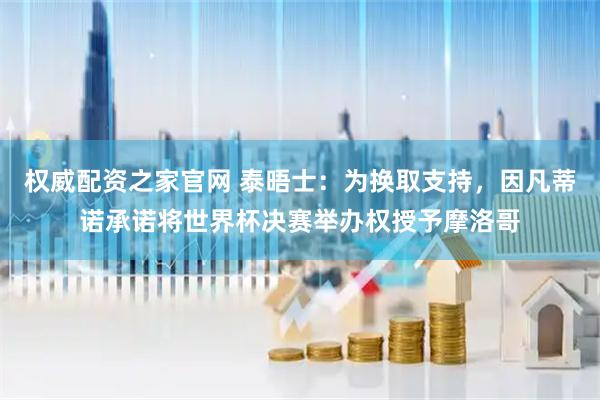 权威配资之家官网 泰晤士：为换取支持，因凡蒂诺承诺将世界杯决赛举办权授予摩洛哥