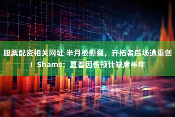 股票配资相关网址 半月板撕裂，开拓者后场遭重创！Shams：夏普因伤预计缺席半年