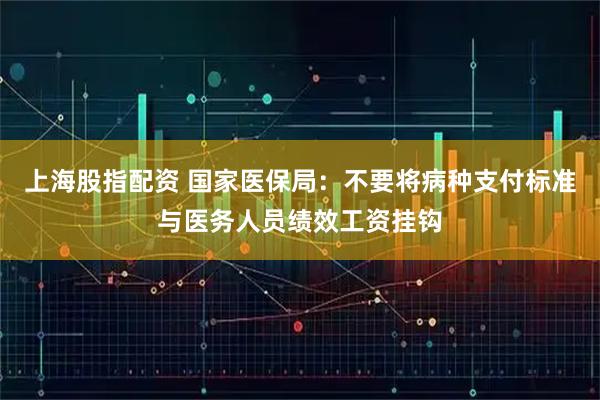 上海股指配资 国家医保局：不要将病种支付标准与医务人员绩效工资挂钩