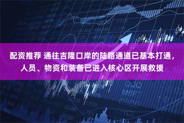 配资推荐 通往吉隆口岸的陆路通道已基本打通，人员、物资和装备已进入核心区开展救援